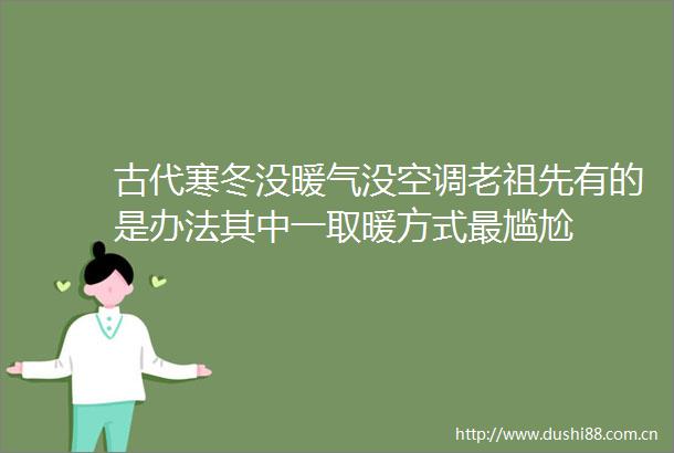 古代寒冬没暖气没空调老祖先有的是办法其中一取暖方式最尴尬
