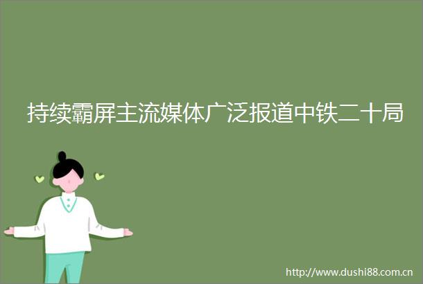 持续霸屏主流媒体广泛报道中铁二十局