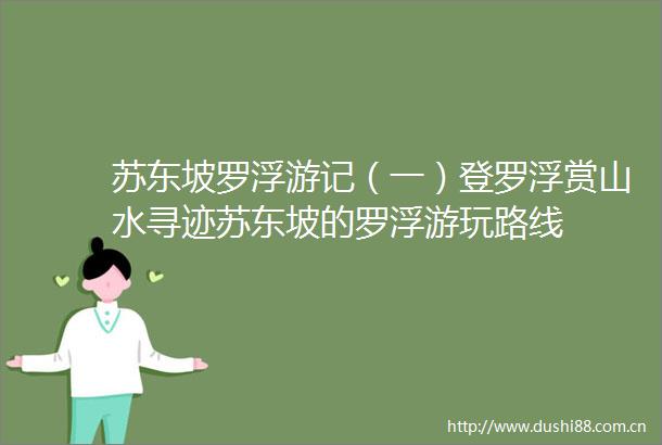 苏东坡罗浮游记（一）登罗浮赏山水寻迹苏东坡的罗浮游玩路线