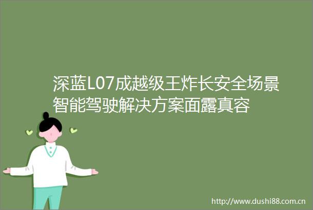 深蓝L07成越级王炸长安全场景智能驾驶解决方案面露真容