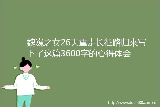 魏巍之女26天重走长征路归来写下了这篇3600字的心得体会