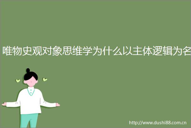 唯物史观对象思维学为什么以主体逻辑为名