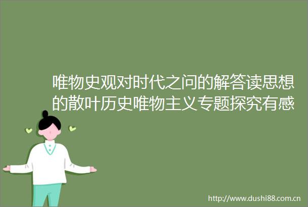 唯物史观对时代之问的解答读思想的散叶历史唯物主义专题探究有感