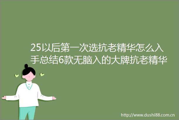 25以后第一次选抗老精华怎么入手总结6款无脑入的大牌抗老精华