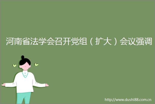 河南省法学会召开党组（扩大）会议强调