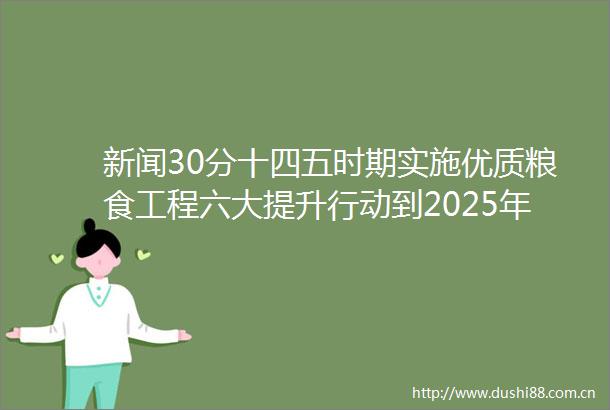 新闻30分十四五时期实施优质粮食工程六大提升行动到2025年新增高标准粮仓仓容2000万吨