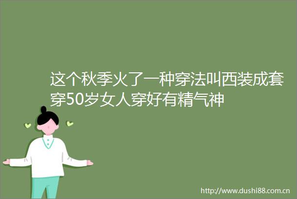 这个秋季火了一种穿法叫西装成套穿50岁女人穿好有精气神