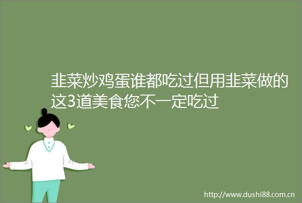 韭菜炒鸡蛋谁都吃过但用韭菜做的这3道美食您不一定吃过