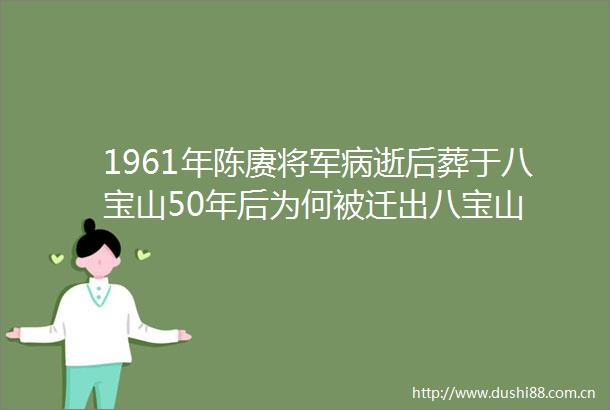 1961年陈赓将军病逝后葬于八宝山50年后为何被迁出八宝山