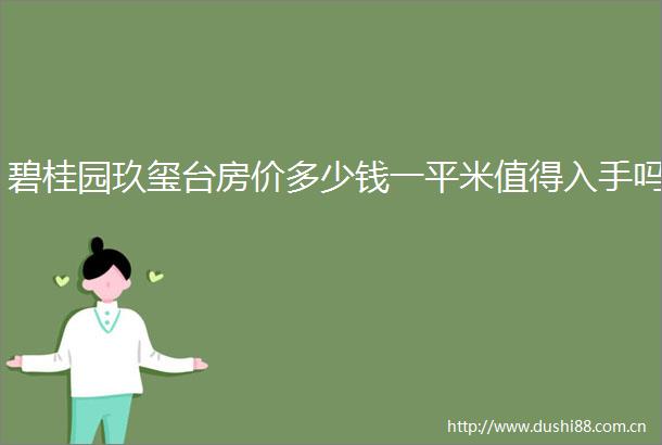 碧桂园玖玺台房价多少钱一平米值得入手吗