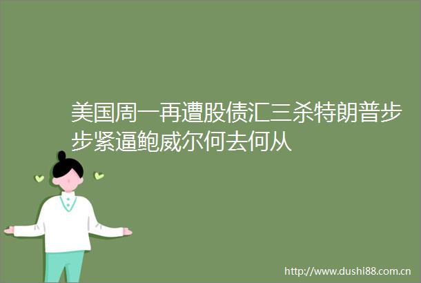 美国周一再遭股债汇三杀特朗普步步紧逼鲍威尔何去何从
