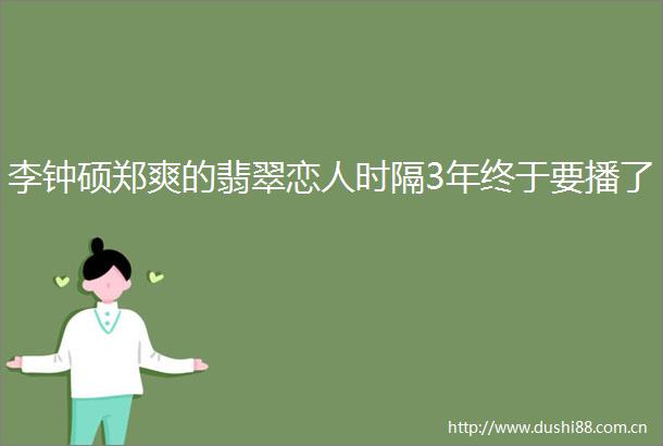李钟硕郑爽的翡翠恋人时隔3年终于要播了