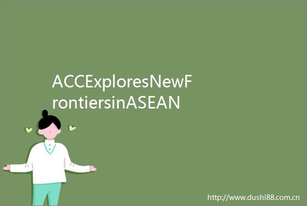 ACCExploresNewFrontiersinASEANJiangsuTVETCollaboration携手共行东盟驻华外交官深入江苏探寻职教合作新机遇