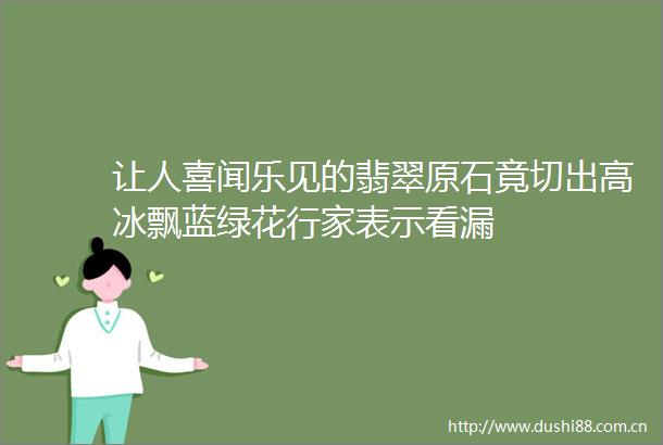 让人喜闻乐见的翡翠原石竟切出高冰飘蓝绿花行家表示看漏