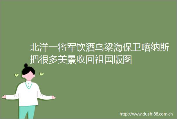北洋一将军饮酒乌梁海保卫喀纳斯把很多美景收回祖国版图