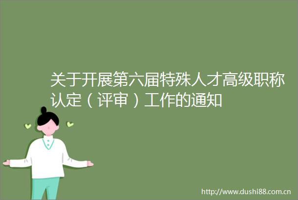 关于开展第六届特殊人才高级职称认定（评审）工作的通知
