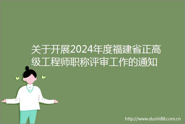 关于开展2024年度福建省正高级工程师职称评审工作的通知