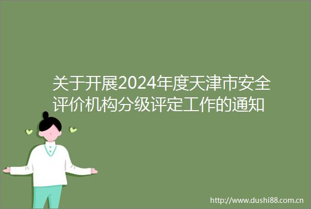 关于开展2024年度天津市安全评价机构分级评定工作的通知