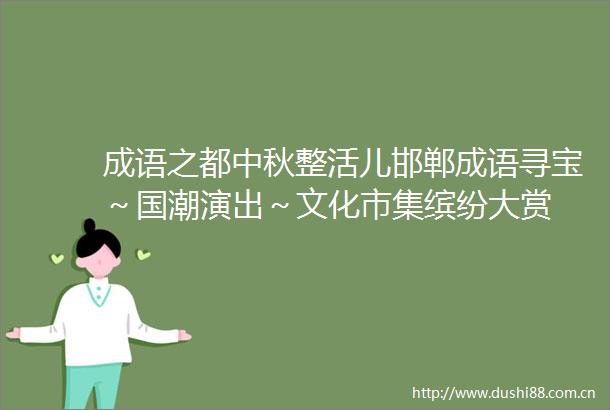 成语之都中秋整活儿邯郸成语寻宝～国潮演出～文化市集缤纷大赏