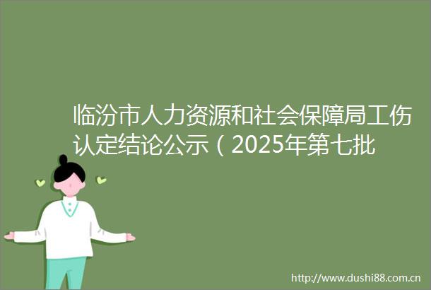 临汾市人力资源和社会保障局工伤认定结论公示（2025年第七批）
