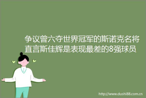 争议曾六夺世界冠军的斯诺克名将直言斯佳辉是表现最差的8强球员