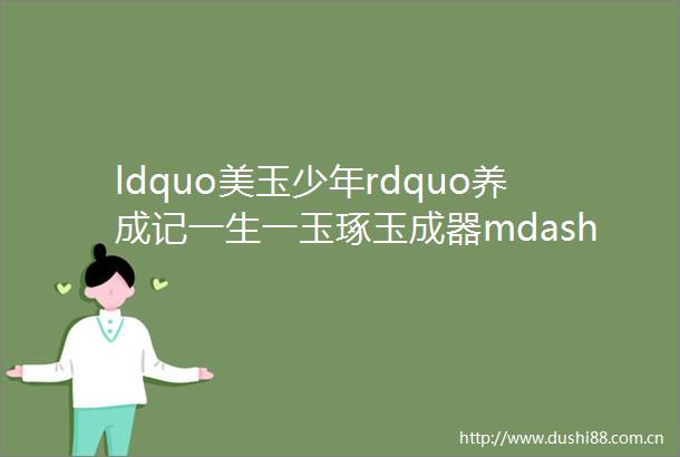 ldquo美玉少年rdquo养成记一生一玉琢玉成器mdashmdash鳌江七小年末大盘点