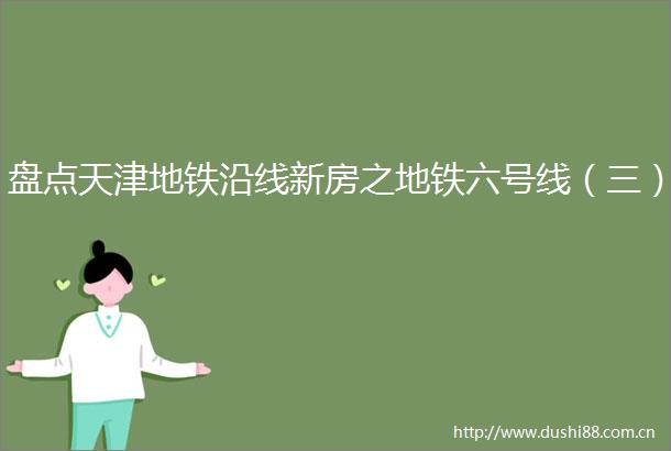 盘点天津地铁沿线新房之地铁六号线（三）