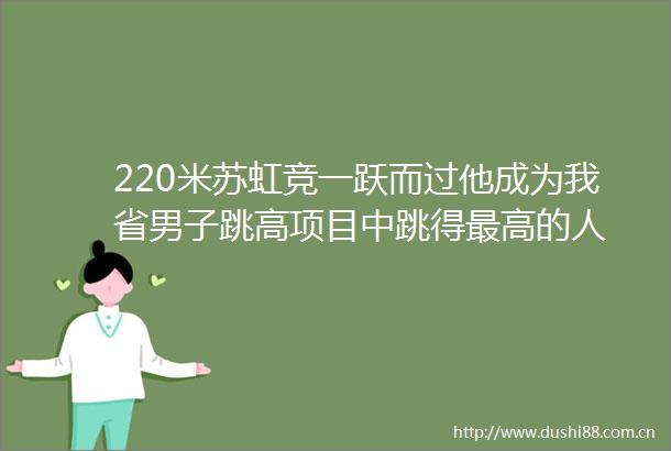 220米苏虹竞一跃而过他成为我省男子跳高项目中跳得最高的人