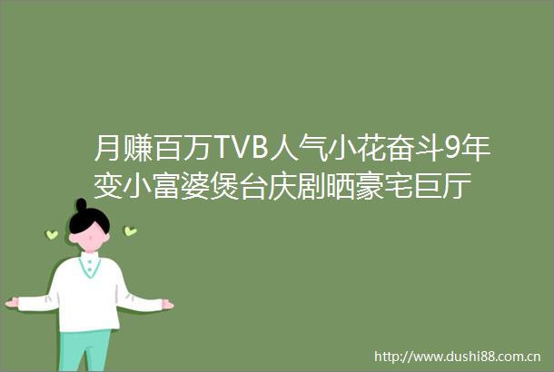 月赚百万TVB人气小花奋斗9年变小富婆煲台庆剧晒豪宅巨厅