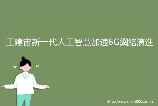 王建宙新一代人工智慧加速6G網絡演進