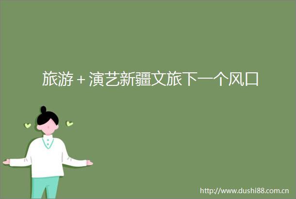 旅游＋演艺新疆文旅下一个风口