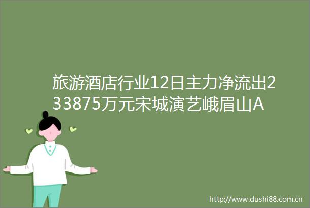旅游酒店行业12日主力净流出233875万元宋城演艺峨眉山A居前