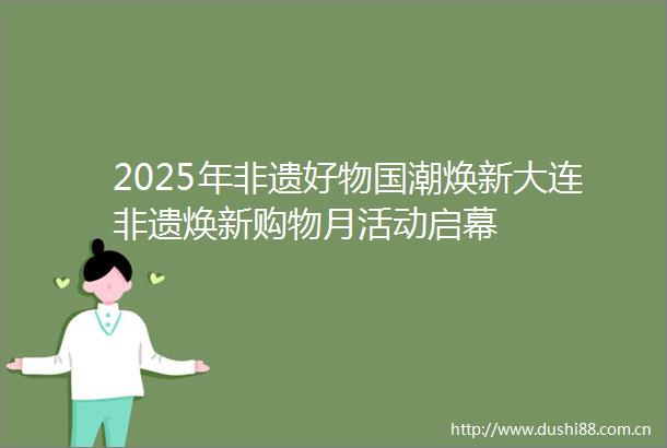 2025年非遗好物国潮焕新大连非遗焕新购物月活动启幕