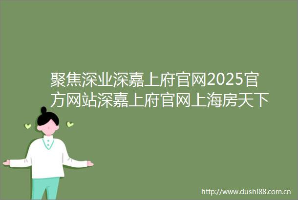聚焦深业深嘉上府官网2025官方网站深嘉上府官网上海房天下