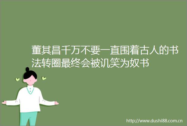 董其昌千万不要一直围着古人的书法转圈最终会被讥笑为奴书