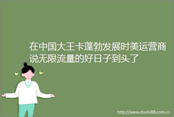 在大王卡蓬勃发展时美运营商说无限流量的好日子到头了