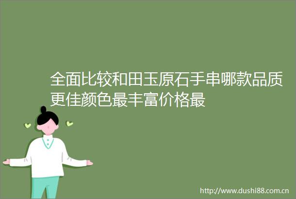 全面比较和田玉原石手串哪款品质更佳颜色最丰富价格最
