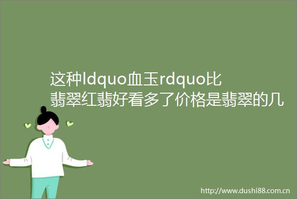 这种ldquo血玉rdquo比翡翠红翡好看多了价格是翡翠的几倍