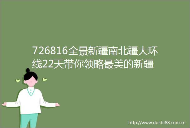 726816全景新疆南北疆大环线22天带你领略最美的新疆