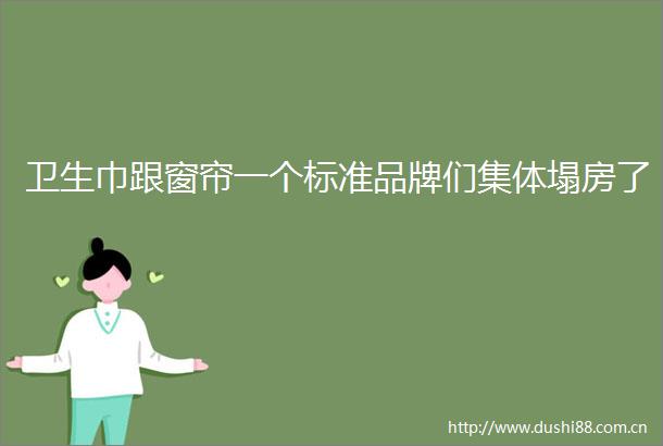 卫生巾跟窗帘一个标准品牌们集体塌房了