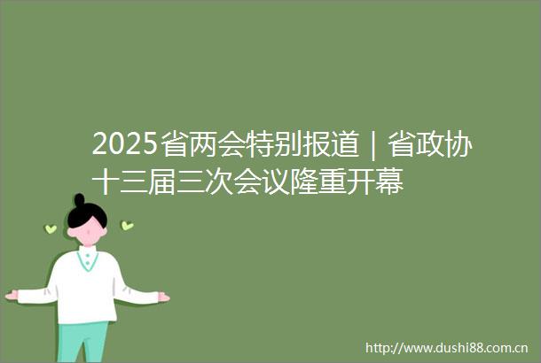 2025省两会特别报道｜省政协十三届三次会议隆重开幕