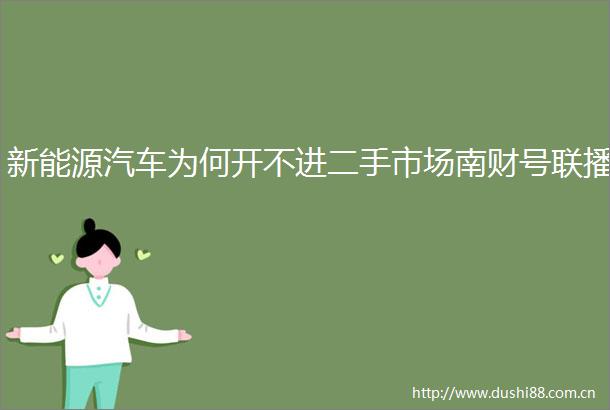 新能源汽车为何开不进二手市场南财号联播