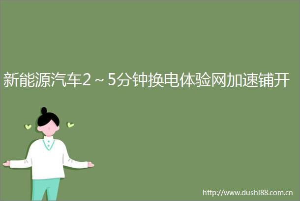 新能源汽车2～5分钟换电体验网加速铺开