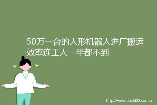 50万一台的人形机器人进厂搬运效率连工人一半都不到