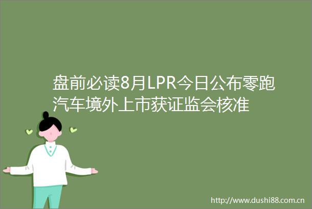 盘前必读8月LPR今日公布零跑汽车境外上市获证监会核准