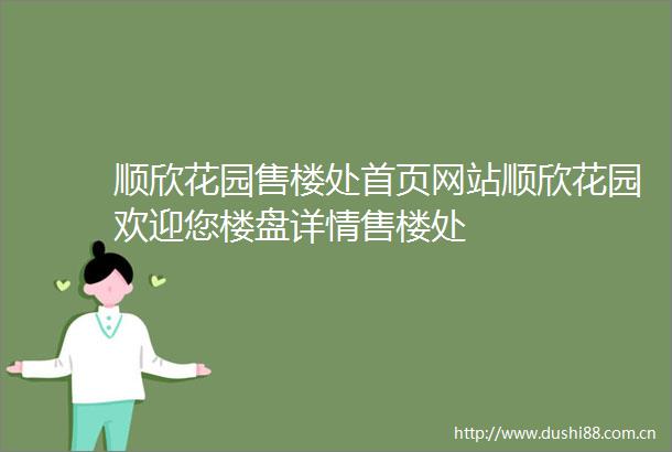 顺欣花园售楼处首页网站顺欣花园欢迎您楼盘详情售楼处