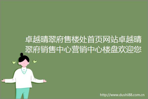 卓越晴翠府售楼处首页网站卓越晴翠府销售中心营销中心楼盘欢迎您小区环境户型价格地址楼盘详情周边配套售楼处电话