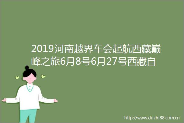2019河南越界车会起航西藏巅峰之旅6月8号6月27号西藏自驾每年都有不一样的感觉