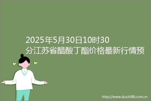 2025年5月30日10时30分江苏省醋酸丁酯价格最新行情预测