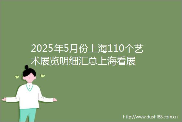 2025年5月份上海110个艺术展览明细汇总上海看展